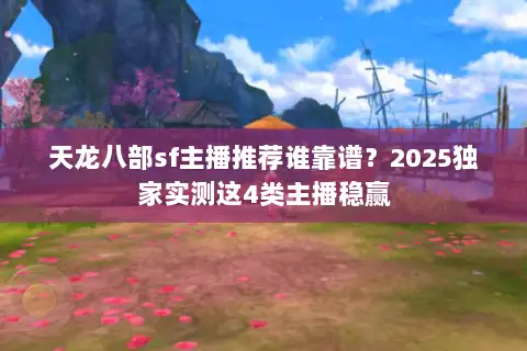 天龙八部sf主播推荐谁靠谱？2025独家实测这4类主播稳赢