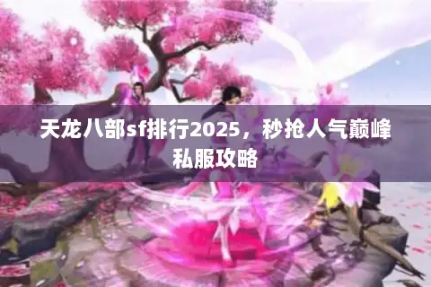 天龙八部sf排行2025,秒抢人气巅峰私服攻略 天龙八部sf排行2025,秒抢人气巅峰私服攻略
