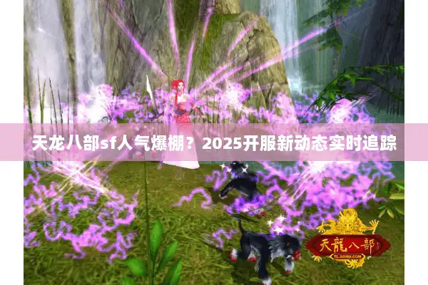 天龙八部sf人气爆棚？2025开服新动态实时追踪