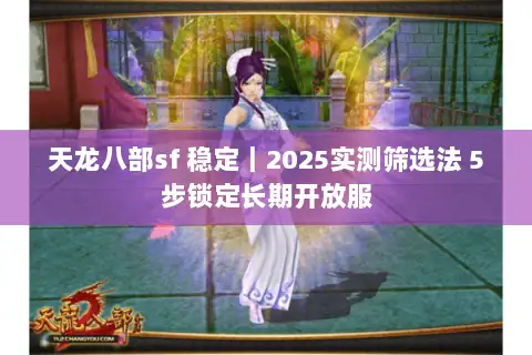 天龙八部sf 稳定｜2025实测筛选法 5步锁定长期开放服