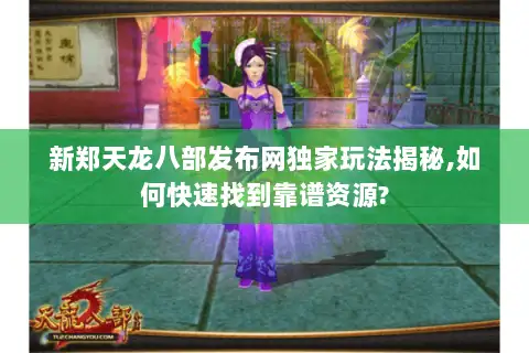 新郑天龙八部发布网独家玩法揭秘,如何快速找到靠谱资源?