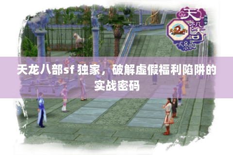 天龙八部sf 独家，破解虚假福利陷阱的实战密码