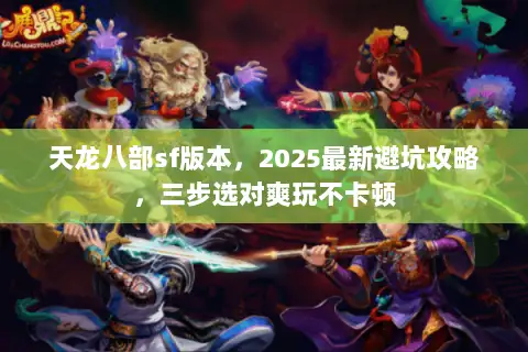 天龙八部sf版本，2025最新避坑攻略，三步选对爽玩不卡顿