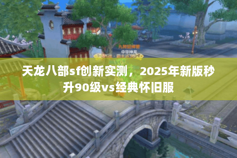 天龙八部sf创新实测，2025年新版秒升90级vs经典怀旧服