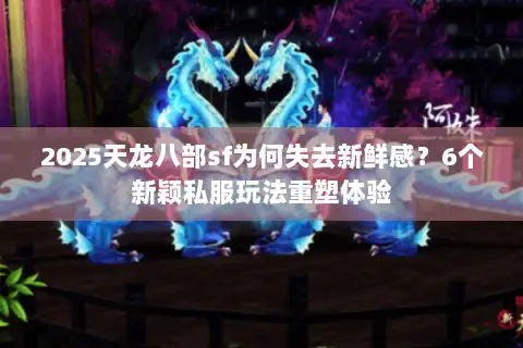 2025天龙八部sf为何失去新鲜感？6个新颖私服玩法重塑体验