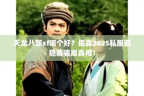 天龙八部sf哪个好？揭露2025私服圈隐藏骗局真相！