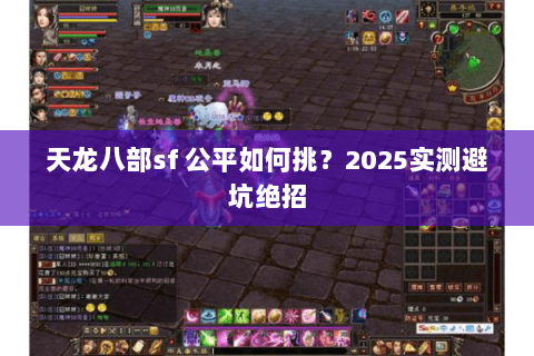 天龙八部sf 公平如何挑?2025实测避坑绝招 天龙八部sf 公平如何挑?2025实测避坑绝招