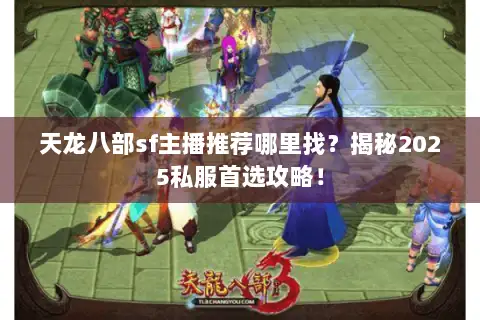 天龙八部sf主播推荐哪里找?揭秘2025私服首选攻略! 天龙八部sf主播推荐哪里找?揭秘2025私服首选攻略!