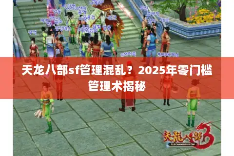 天龙八部sf管理混乱?2025年零门槛管理术揭秘 天龙八部sf管理混乱?2025年零门槛管理术揭秘