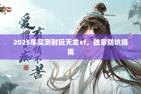 2025年实测耐玩天龙sf，独家防坑指南