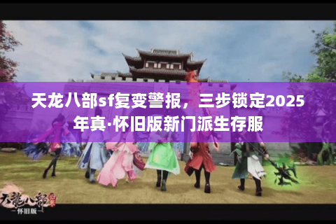 天龙八部sf复变警报，三步锁定2025年真·怀旧版新门派生存服