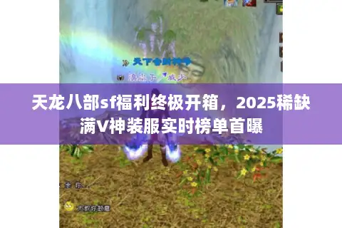 天龙八部sf福利终极开箱，2025稀缺满V神装服实时榜单首曝