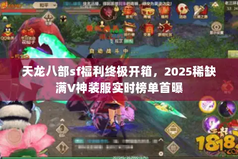天龙八部sf福利终极开箱，2025稀缺满V神装服实时榜单首曝