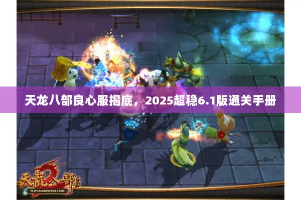 天龙八部良心服揭底,2025超稳6.1版通关手册 天龙八部良心服揭底,2025超稳6.1版通关手册