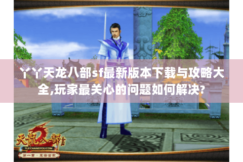 丫丫天龙八部sf最新版本下载与攻略大全,玩家最关心的问题如何解决?