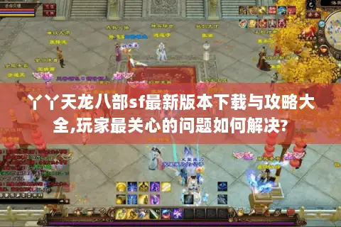 丫丫天龙八部sf最新版本下载与攻略大全,玩家最关心的问题如何解决?