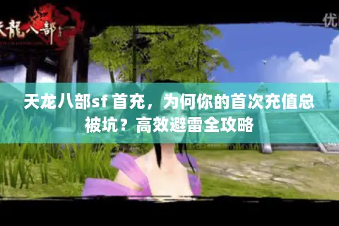 天龙八部sf 首充，为何你的首次充值总被坑？高效避雷全攻略