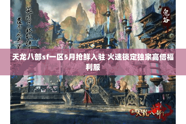 天龙八部sf一区5月抢鲜入驻 火速锁定独家高倍福利服