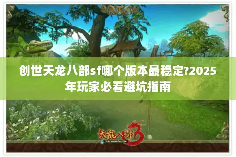 创世天龙八部sf哪个版本最稳定?2025年玩家必看避坑指南