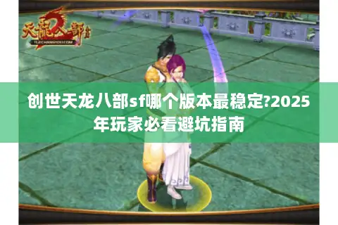 创世天龙八部sf哪个版本最稳定?2025年玩家必看避坑指南