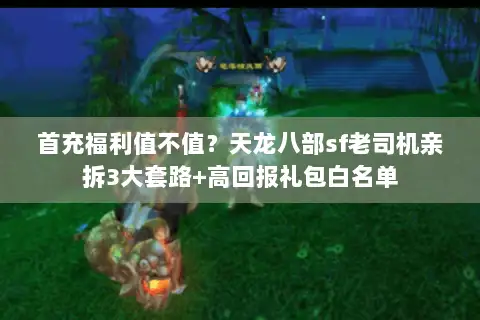 首充福利值不值？天龙八部sf老司机亲拆3大套路+高回报礼包白名单
