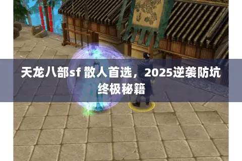 天龙八部sf 散人首选，2025逆袭防坑终极秘籍