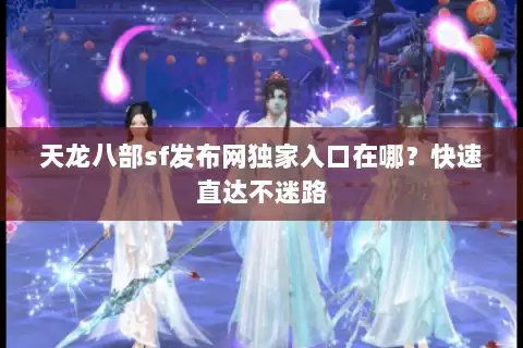 天龙八部sf发布网独家入口在哪？快速直达不迷路