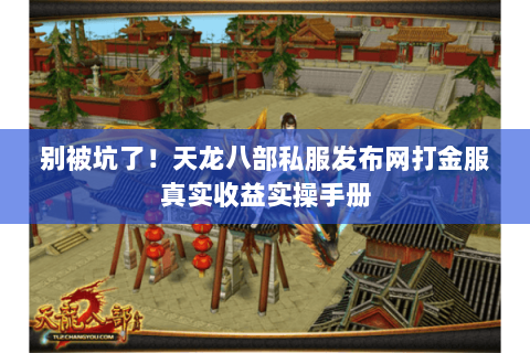 别被坑了！天龙八部私服发布网打金服真实收益实操手册