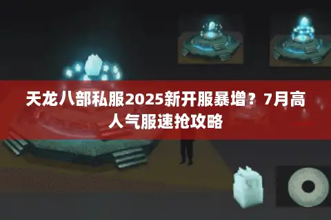 天龙八部私服2025新开服暴增？7月高人气服速抢攻略
