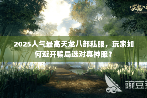 2025人气最高天龙八部私服,玩家如何避开骗局选对真神服? 2025人气最高天龙八部私服,玩家如何避开骗局选对真神服?