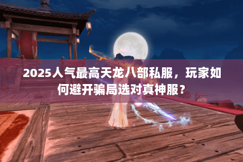 2025人气最高天龙八部私服,玩家如何避开骗局选对真神服? 2025人气最高天龙八部私服,玩家如何避开骗局选对真神服?