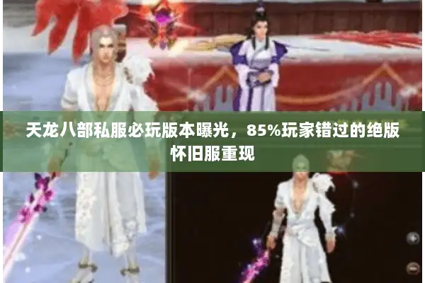 天龙八部私服必玩版本曝光，85%玩家错过的绝版怀旧服重现