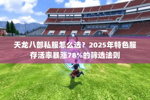 天龙八部私服怎么选?2025年特色服存活率暴涨78%的筛选法则 天龙八部私服怎么选?2025年特色服存活率暴涨78%的筛选法则
