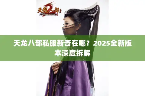 天龙八部私服新奇在哪?2025全新版本深度拆解 天龙八部私服新奇在哪?2025全新版本深度拆解