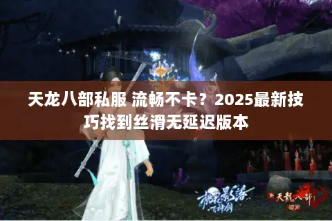 天龙八部私服 流畅不卡?2025最新技巧找到丝滑无延迟版本 天龙八部私服 流畅不卡?2025最新技巧找到丝滑无延迟版本