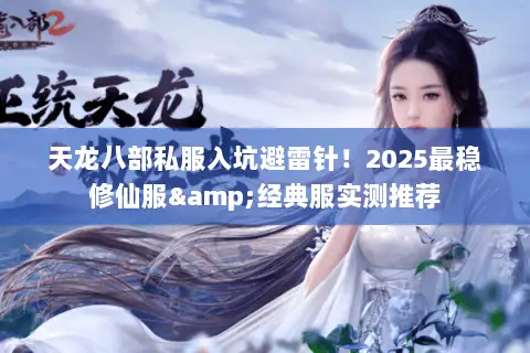 天龙八部私服入坑避雷针！2025最稳修仙服&经典服实测推荐
