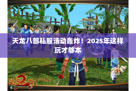 天龙八部私服活动轰炸!2025年这样玩才够本 天龙八部私服活动轰炸!2025年这样玩才够本