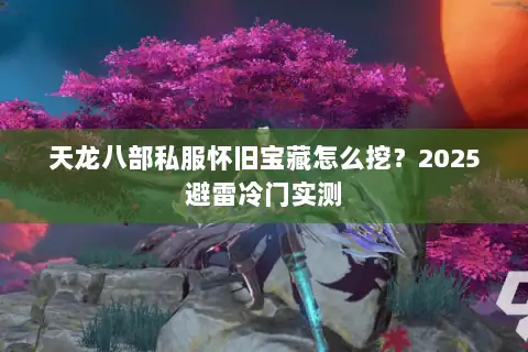 天龙八部私服怀旧宝藏怎么挖?2025避雷冷门实测 天龙八部私服怀旧宝藏怎么挖?2025避雷冷门实测