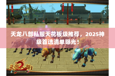 天龙八部私服天花板级推荐，2025神级首选清单曝光！