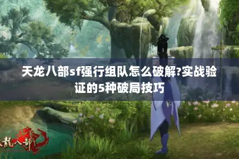天龙八部sf强行组队怎么破解?实战验证的5种破局技巧 天龙八部sf强行组队怎么破解?实战验证的5种破局技巧