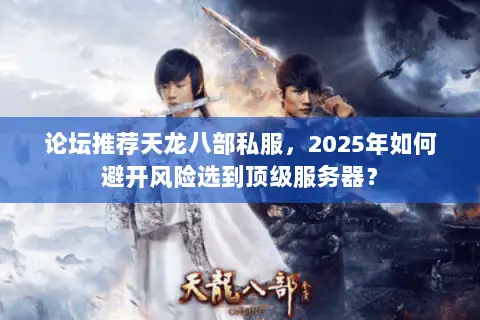 论坛推荐天龙八部私服,2025年如何避开风险选到顶级服务器? 论坛推荐天龙八部私服,2025年如何避开风险选到顶级服务器?
