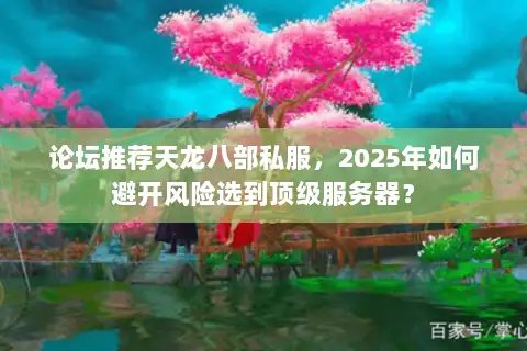 论坛推荐天龙八部私服,2025年如何避开风险选到顶级服务器? 论坛推荐天龙八部私服,2025年如何避开风险选到顶级服务器?