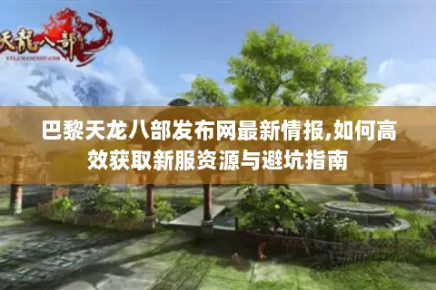 巴黎天龙八部发布网最新情报,如何高效获取新服资源与避坑指南 巴黎天龙八部发布网最新情报,如何高效获取新服资源与避坑指南