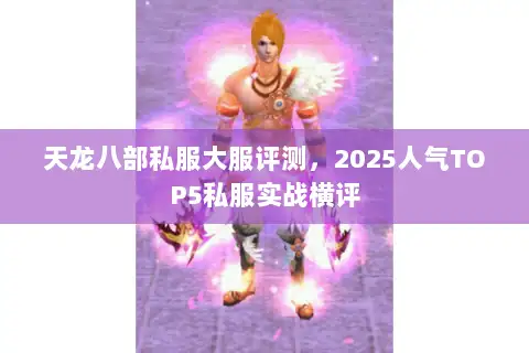 天龙八部私服大服评测,2025人气TOP5私服实战横评 天龙八部私服大服评测,2025人气TOP5私服实战横评
