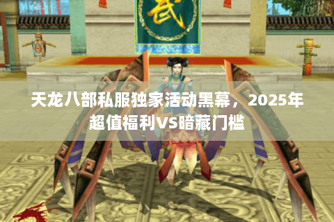 天龙八部私服独家活动黑幕，2025年超值福利VS暗藏门槛