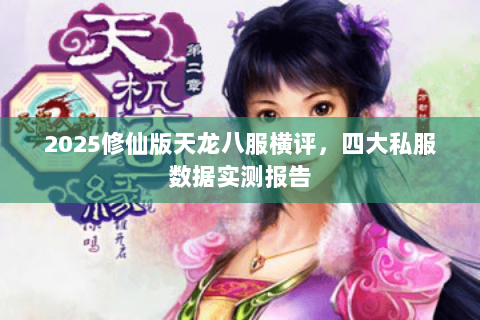 2025修仙版天龙八服横评,四大私服数据实测报告 2025修仙版天龙八服横评,四大私服数据实测报告