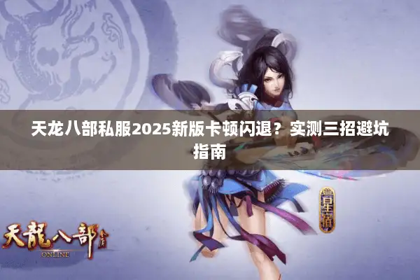 天龙八部私服2025新版卡顿闪退?实测三招避坑指南 天龙八部私服2025新版卡顿闪退?实测三招避坑指南