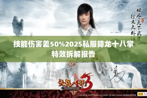 技能伤害差50%2025私服降龙十八掌特效拆解报告 技能伤害差50%2025私服降龙十八掌特效拆解报告