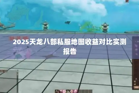 2025天龙八部私服地图收益对比实测报告