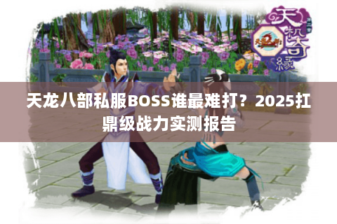 天龙八部私服BOSS谁最难打？2025扛鼎级战力实测报告